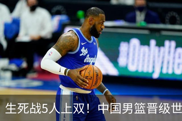 生死战5人上双！中国男篮晋级世预赛第二阶段